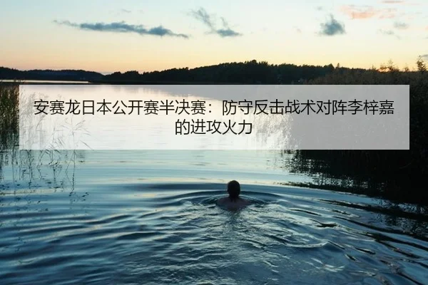 安赛龙日本公开赛半决赛：防守反击战术对阵李梓嘉的进攻火力